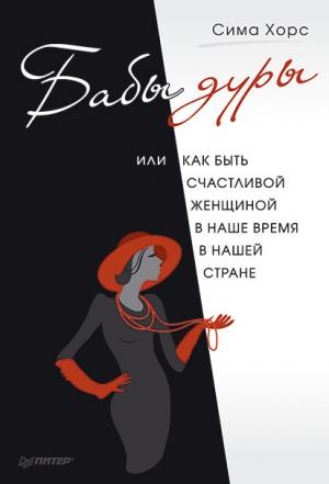 Обложка книги «Бабы дуры, или Как быть счастливой женщиной в наше время и в нашей стране» — Сима Хорс