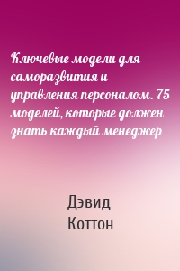 Ключевые модели для саморазвития и управления персоналом. 75 моделей, которые должен знать каждый менеджер