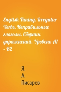 English Tuning. Irregular Verbs. Неправильные глаголы. Сборник упражнений. Уровень А1 – В2