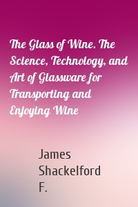 The Glass of Wine. The Science, Technology, and Art of Glassware for Transporting and Enjoying Wine