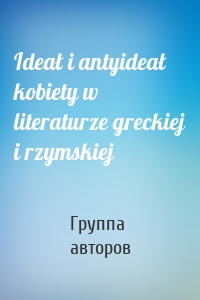 Ideał i antyideał kobiety w literaturze greckiej i rzymskiej