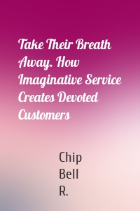 Take Their Breath Away. How Imaginative Service Creates Devoted Customers