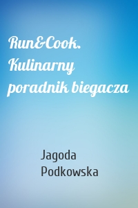 Run&Cook. Kulinarny poradnik biegacza