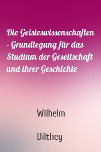 Die Geisteswissenschaften - Grundlegung für das Studium der Gesellschaft und ihrer Geschichte