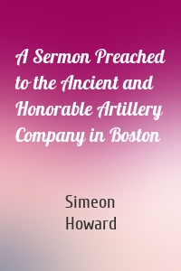 A Sermon Preached to the Ancient and Honorable Artillery Company in Boston