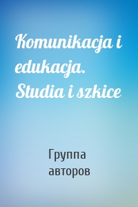Komunikacja i edukacja. Studia i szkice