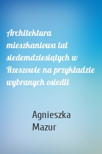 Architektura mieszkaniowa lat siedemdziesiątych w Rzeszowie na przykładzie wybranych osiedli
