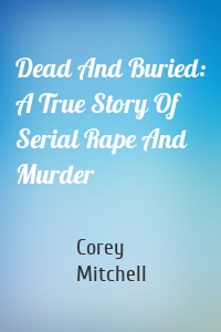 Dead And Buried: A True Story Of Serial Rape And Murder