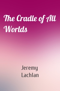 The Cradle of All Worlds