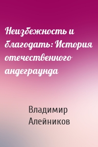 Неизбежность и благодать: История отечественного андеграунда