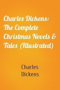Charles Dickens: The Complete Christmas Novels & Tales (Illustrated)