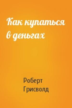 Обложка книги «Как купаться в деньгах» — Роберт Грисволд
