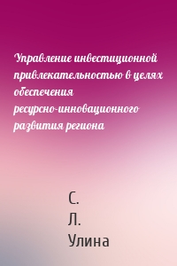 Управление инвестиционной привлекательностью в целях обеспечения ресурсно-инновационного развития региона