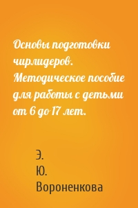 Основы подготовки чирлидеров. Методическое пособие для работы с детьми от 6 до 17 лет.