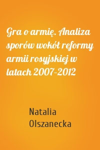 Gra o armię. Analiza sporów wokół reformy armii rosyjskiej w latach 2007–2012