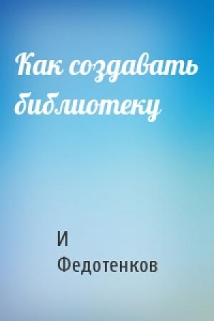 Обложка книги «Как создавать библиотеку» — И Федотенков