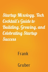 Startup Mixology. Tech Cocktail's Guide to Building, Growing, and Celebrating Startup Success