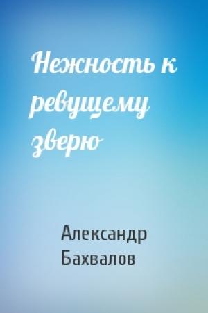 Обложка книги «Нежность к ревущему зверю» — Александр Бахвалов