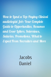 How to Land a Top-Paying Clinical audiologist Job: Your Complete Guide to Opportunities, Resumes and Cover Letters, Interviews, Salaries, Promotions, What to Expect From Recruiters and More