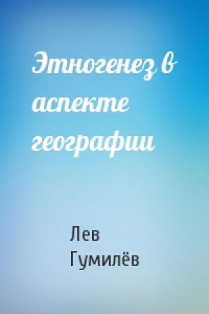 Обложка книги «Этногенез в аспекте географии» — Лев Николаевич Гумилёв