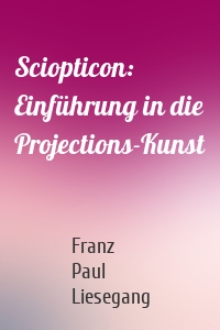 Sciopticon: Einführung in die Projections-Kunst