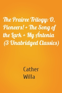 The Prairee Trilogy: O, Pioneers! + The Song of the Lark + My Ántonia (3 Unabridged Classics)