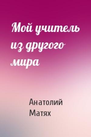 Обложка книги «Мой учитель из другого мира» — Анатолий Матях