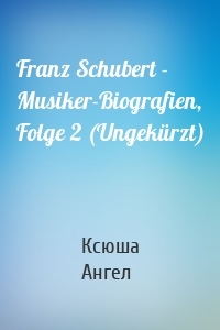 Franz Schubert - Musiker-Biografien, Folge 2 (Ungekürzt)