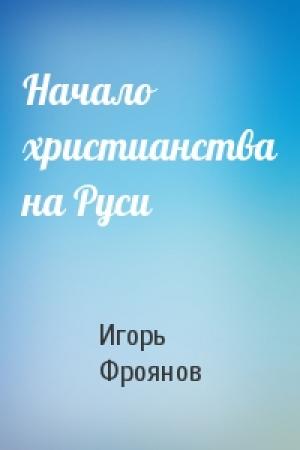 Обложка книги «Начало христианства на Руси» — Игорь Фроянов