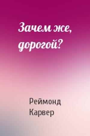 Обложка книги «Зачем же, дорогой?» — Реймонд Карвер