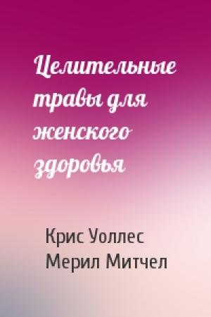 Обложка книги «Целительные травы для женского здоровья» — Крис Уоллес, Мерил Митчел