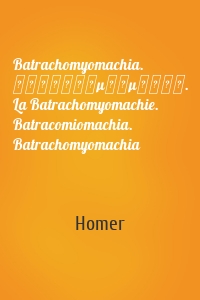 Batrachomyomachia. Βατραχομυομαχία. La Batrachomyomachie. Batracomiomachia. Batrachomyomachia