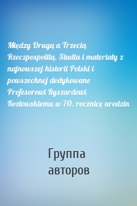 Między Drugą a Trzecią Rzeczpospolitą. Studia i materiały z najnowszej historii Polski i powszechnej dedykowane Profesorowi Ryszardowi Kozłowskiemu w 70. rocznicę urodzin