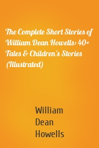 The Complete Short Stories of William Dean Howells: 40+ Tales & Children's Stories (Illustrated)