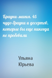 Брауни-магия. 45 чудо-брауни и десертов, которые вы еще никогда не пробовали