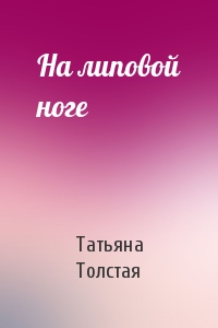 Татьяна Толстая - На липовой ноге