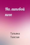 Татьяна Толстая - На липовой ноге