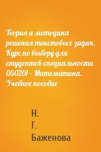 Теория и методика решения текстовых задач. Курс по выбору для студентов специальности 050201 – Математика. Учебное пособие