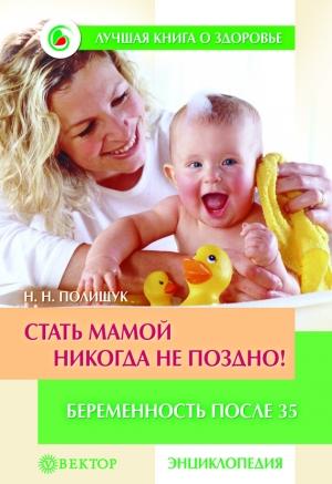 Обложка книги «Стать мамой никогда не поздно! Беременность после 35. Домашняя энциклопедия» — Наталья Полищук