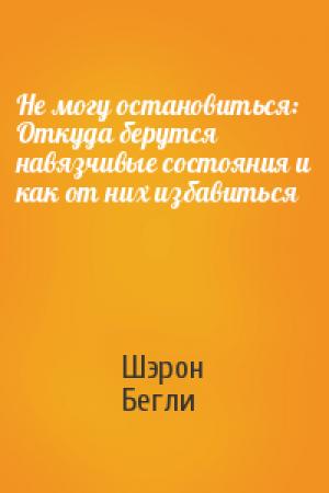 Обложка книги «Не могу остановиться: Откуда берутся навязчивые состояния и как от них избавиться» — Шэрон Бегли