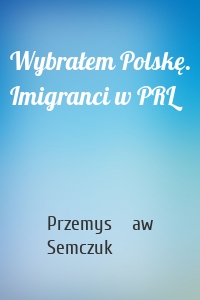 Wybrałem Polskę. Imigranci w PRL