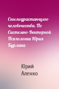 Сны подрастающего человечества. По Системно-Векторной Психологии Юрия Бурлана
