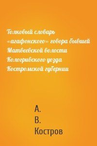 Толковый словарь «агафонского» говора бывшей Матвеевской волости Кологривского уезда Костромской губернии