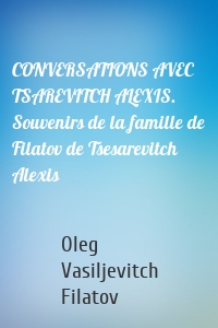 CONVERSATIONS AVEC TSAREVITCH ALEXIS. Souvenirs de la famille de Filatov de Tsesarevitch Alexis