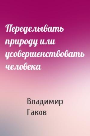 Обложка книги «Переделывать природу или усовершенствовать человека» — Владимир Гаков