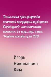 Технология производства копченой продукции из водных биоресурсов: экологические аспекты 2-е изд., пер. и доп. Учебное пособие для СПО