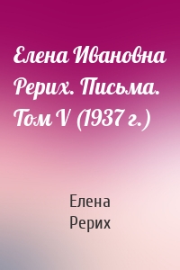 Елена Ивановна Рерих. Письма. Том V (1937 г.)