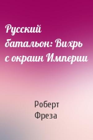 Обложка книги «Русский батальон: Вихрь с окраин Империи» — Роберт Фреза