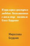 Мирослава Бердник - И три корня срастутся любовью. Воспоминания о моем отце - писателе Олесе Берднике