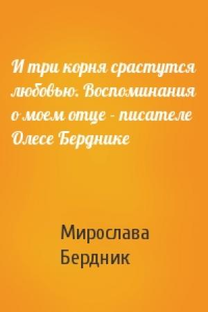 Обложка книги «И три корня срастутся любовью. Воспоминания о моем отце - писателе Олесе Берднике» — Мирослава Бердник